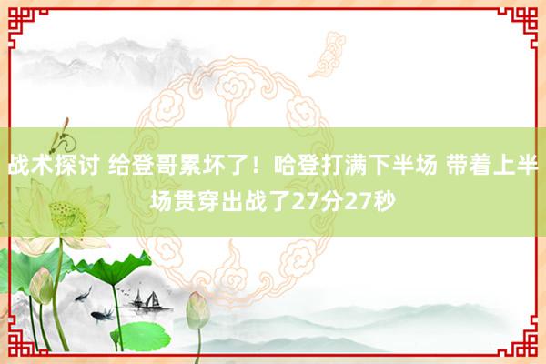 战术探讨 给登哥累坏了！哈登打满下半场 带着上半场贯穿出战了27分27秒