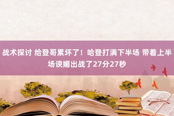 战术探讨 给登哥累坏了！哈登打满下半场 带着上半场谀媚出战了27分27秒