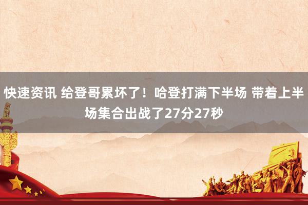 快速资讯 给登哥累坏了！哈登打满下半场 带着上半场集合出战了27分27秒