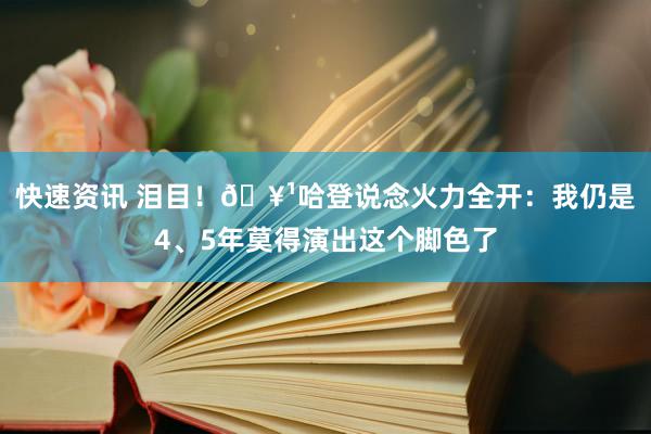 快速资讯 泪目！🥹哈登说念火力全开：我仍是4、5年莫得演出这个脚色了