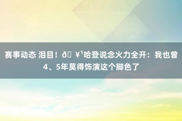 赛事动态 泪目！🥹哈登说念火力全开：我也曾4、5年莫得饰演这个脚色了