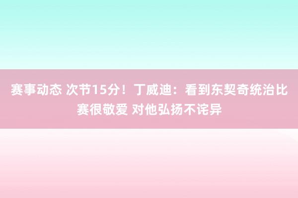 赛事动态 次节15分！丁威迪：看到东契奇统治比赛很敬爱 对他弘扬不诧异