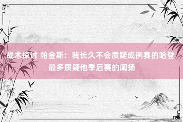 战术探讨 帕金斯：我长久不会质疑成例赛的哈登 最多质疑他季后赛的阐扬