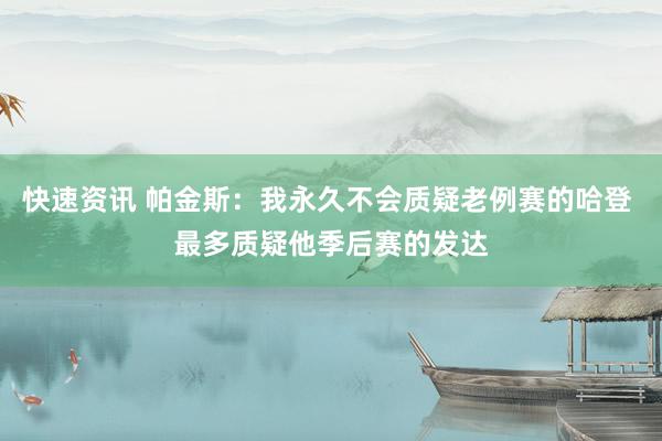 快速资讯 帕金斯：我永久不会质疑老例赛的哈登 最多质疑他季后赛的发达