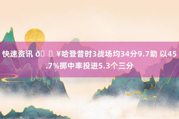 快速资讯 🔥哈登昔时3战场均34分9.7助 以45.7%掷中率投进5.3个三分