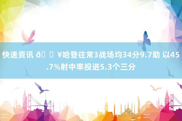 快速资讯 🔥哈登往常3战场均34分9.7助 以45.7%射中率投进5.3个三分