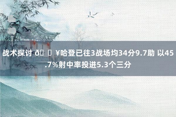 战术探讨 🔥哈登已往3战场均34分9.7助 以45.7%射中率投进5.3个三分