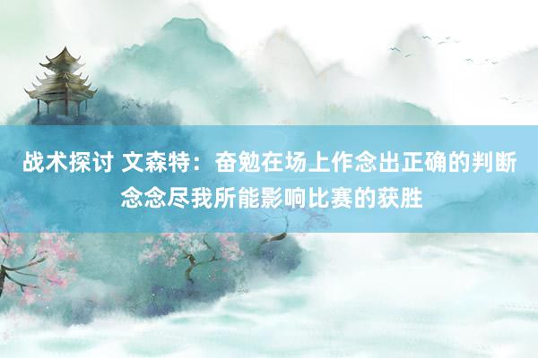 战术探讨 文森特：奋勉在场上作念出正确的判断 念念尽我所能影响比赛的获胜