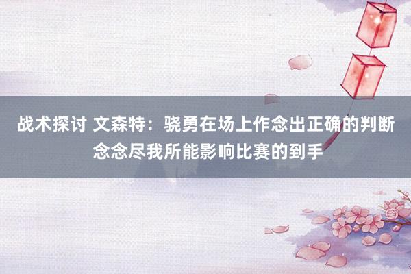 战术探讨 文森特：骁勇在场上作念出正确的判断 念念尽我所能影响比赛的到手