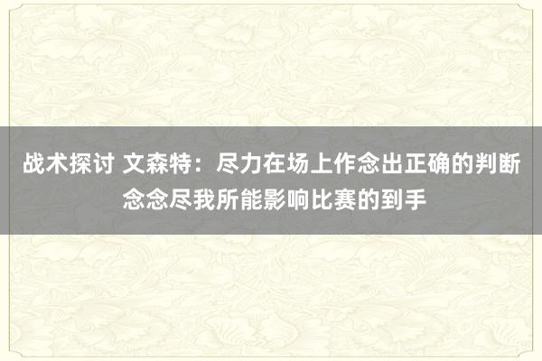 战术探讨 文森特：尽力在场上作念出正确的判断 念念尽我所能影响比赛的到手