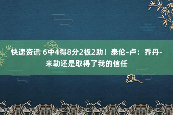 快速资讯 6中4得8分2板2助！泰伦-卢：乔丹-米勒还是取得了我的信任