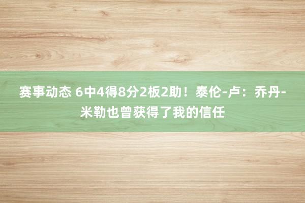 赛事动态 6中4得8分2板2助！泰伦-卢：乔丹-米勒也曾获得了我的信任