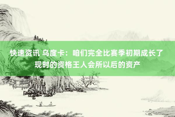 快速资讯 乌度卡：咱们完全比赛季初期成长了 现时的资格王人会所以后的资产