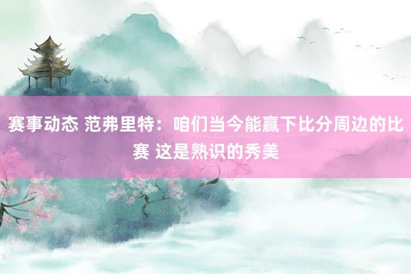 赛事动态 范弗里特：咱们当今能赢下比分周边的比赛 这是熟识的秀美