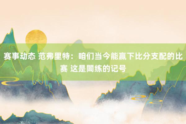 赛事动态 范弗里特：咱们当今能赢下比分支配的比赛 这是闇练的记号