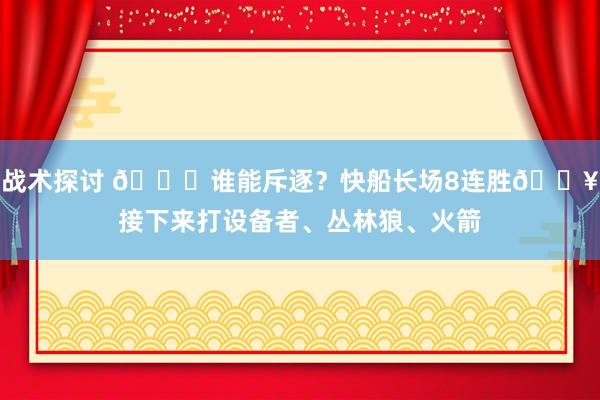 战术探讨 😉谁能斥逐？快船长场8连胜🔥接下来打设备者、丛林狼、火箭