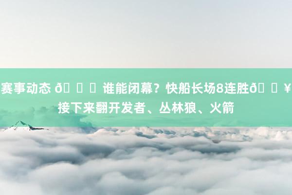 赛事动态 😉谁能闭幕？快船长场8连胜🔥接下来翻开发者、丛林狼、火箭