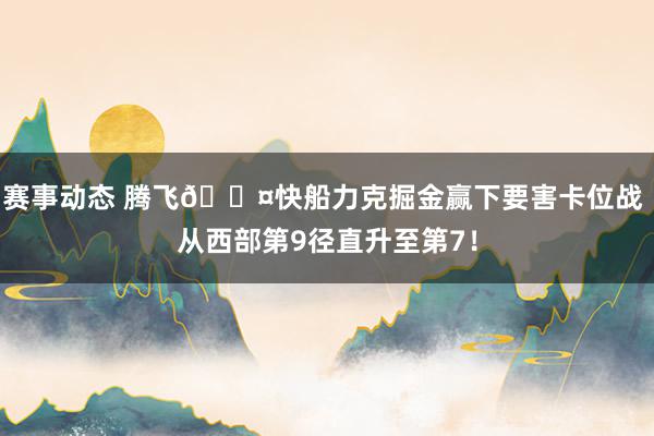 赛事动态 腾飞😤快船力克掘金赢下要害卡位战 从西部第9径直升至第7！