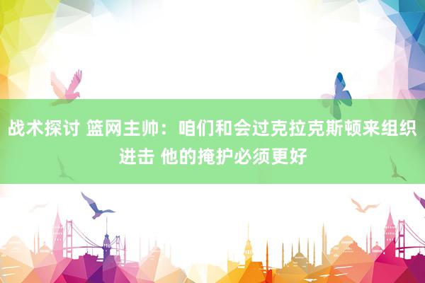 战术探讨 篮网主帅：咱们和会过克拉克斯顿来组织进击 他的掩护必须更好