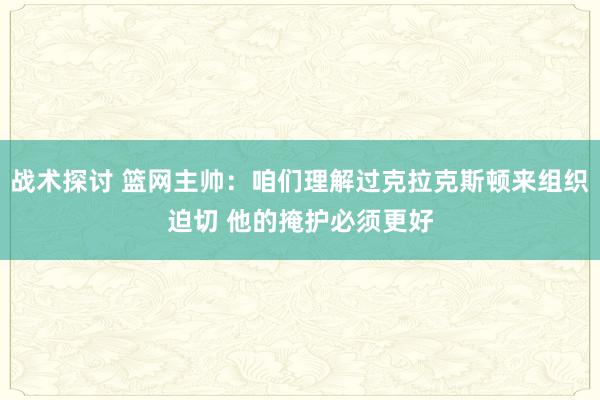 战术探讨 篮网主帅：咱们理解过克拉克斯顿来组织迫切 他的掩护必须更好