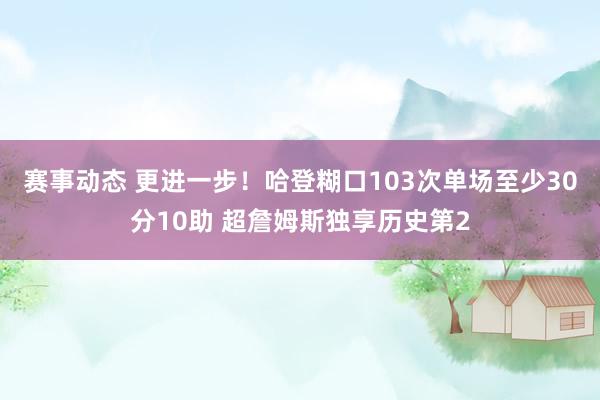 赛事动态 更进一步！哈登糊口103次单场至少30分10助 超詹姆斯独享历史第2