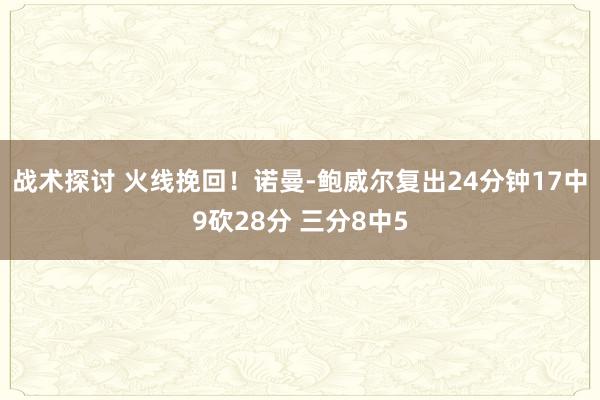 战术探讨 火线挽回！诺曼-鲍威尔复出24分钟17中9砍28分 三分8中5