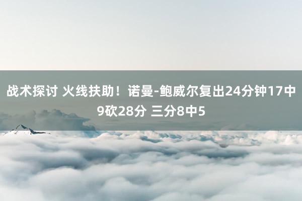 战术探讨 火线扶助！诺曼-鲍威尔复出24分钟17中9砍28分 三分8中5