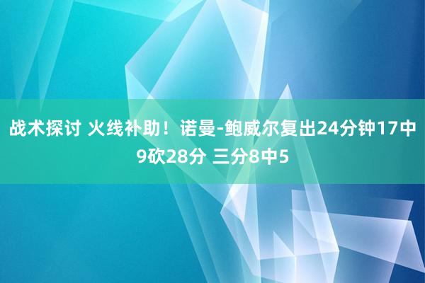 战术探讨 火线补助！诺曼-鲍威尔复出24分钟17中9砍28分 三分8中5