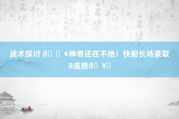 战术探讨 🚢神奇还在不绝！快船长场豪取8连胜🥏