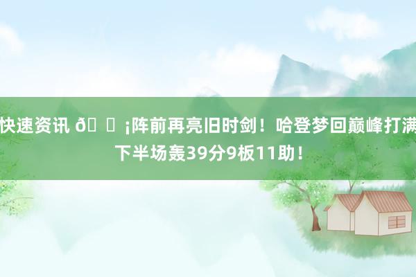 快速资讯 🗡阵前再亮旧时剑！哈登梦回巅峰打满下半场轰39分9板11助！