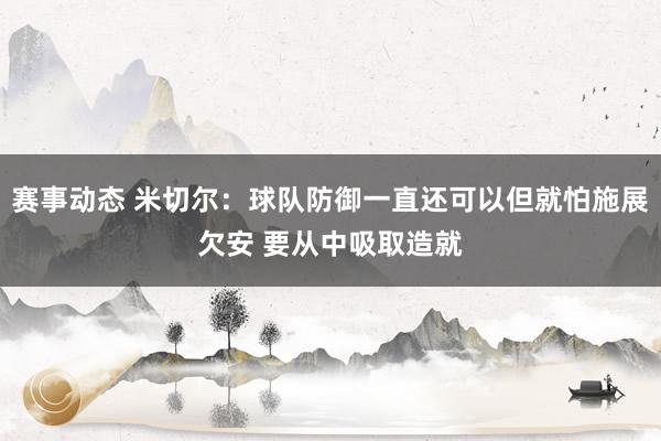 赛事动态 米切尔：球队防御一直还可以但就怕施展欠安 要从中吸取造就