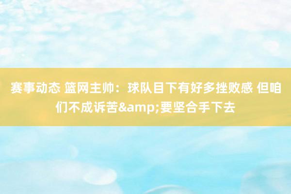 赛事动态 篮网主帅：球队目下有好多挫败感 但咱们不成诉苦&要坚合手下去