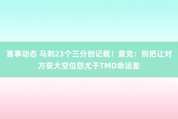 赛事动态 马刺23个三分创记载！蒙克：别把让对方获大空位怨尤于TMD命运差