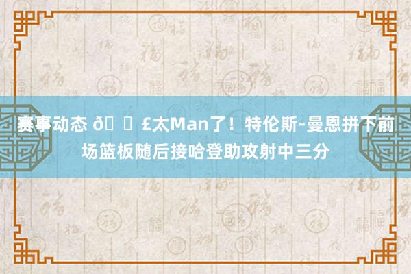 赛事动态 💣太Man了！特伦斯-曼恩拼下前场篮板随后接哈登助攻射中三分