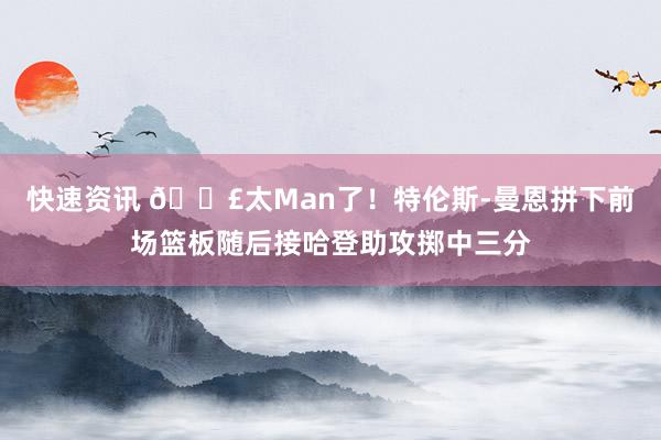 快速资讯 💣太Man了！特伦斯-曼恩拼下前场篮板随后接哈登助攻掷中三分