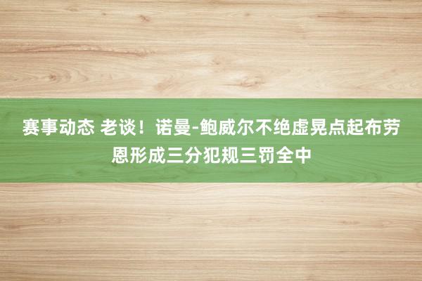 赛事动态 老谈！诺曼-鲍威尔不绝虚晃点起布劳恩形成三分犯规三罚全中