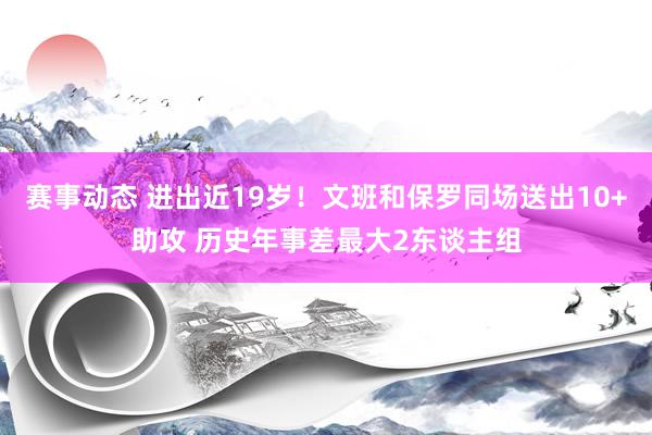 赛事动态 进出近19岁！文班和保罗同场送出10+助攻 历史年事差最大2东谈主组