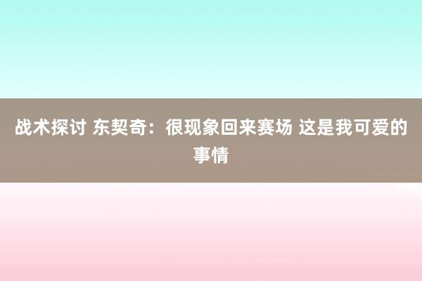 战术探讨 东契奇：很现象回来赛场 这是我可爱的事情