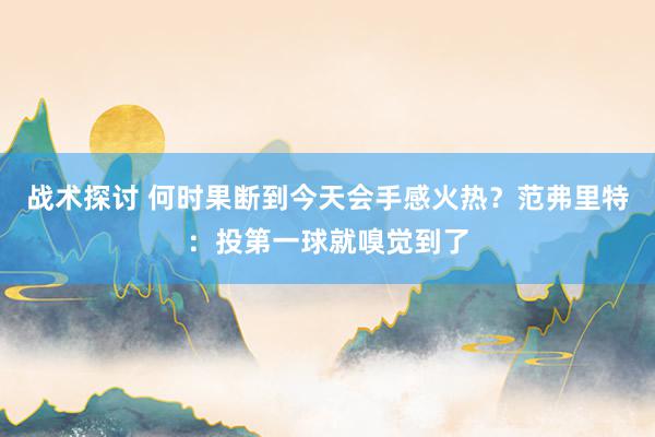 战术探讨 何时果断到今天会手感火热？范弗里特：投第一球就嗅觉到了