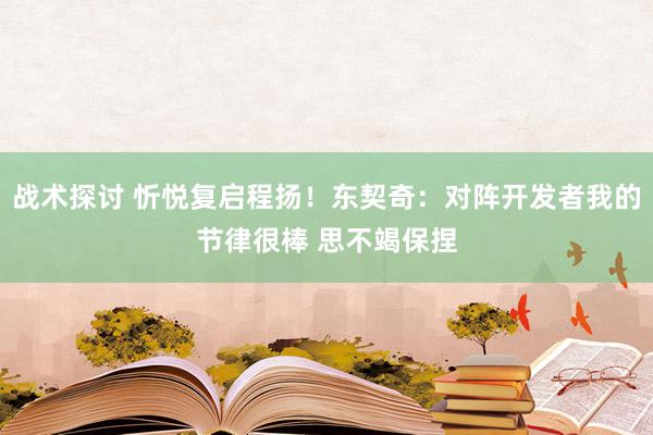 战术探讨 忻悦复启程扬！东契奇：对阵开发者我的节律很棒 思不竭保捏