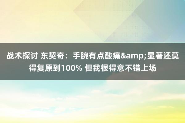 战术探讨 东契奇：手腕有点酸痛&显著还莫得复原到100% 但我很得意不错上场