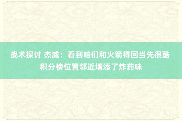 战术探讨 杰威：看到咱们和火箭得回当先很酷 积分榜位置邻近增添了炸药味