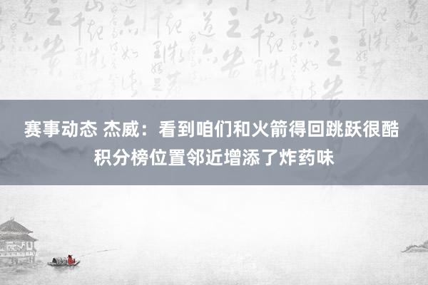 赛事动态 杰威：看到咱们和火箭得回跳跃很酷 积分榜位置邻近增添了炸药味