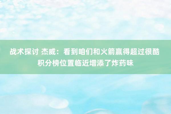 战术探讨 杰威：看到咱们和火箭赢得超过很酷 积分榜位置临近增添了炸药味