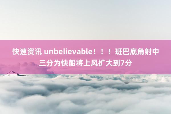 快速资讯 unbelievable！！！班巴底角射中三分为快船将上风扩大到7分