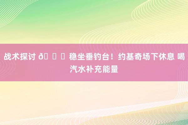 战术探讨 😂稳坐垂钓台！约基奇场下休息 喝汽水补充能量