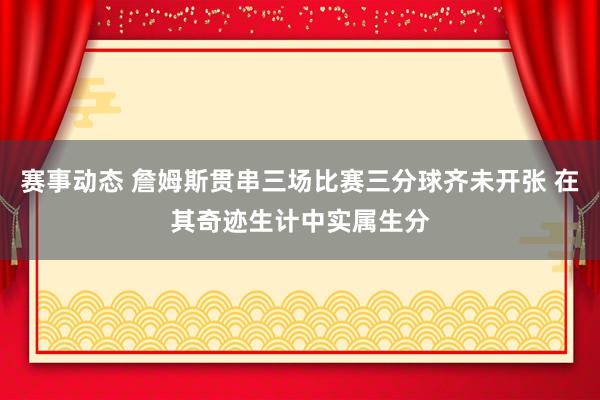 赛事动态 詹姆斯贯串三场比赛三分球齐未开张 在其奇迹生计中实属生分