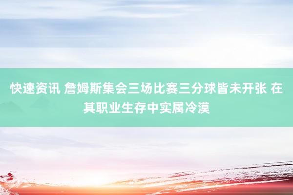 快速资讯 詹姆斯集会三场比赛三分球皆未开张 在其职业生存中实属冷漠