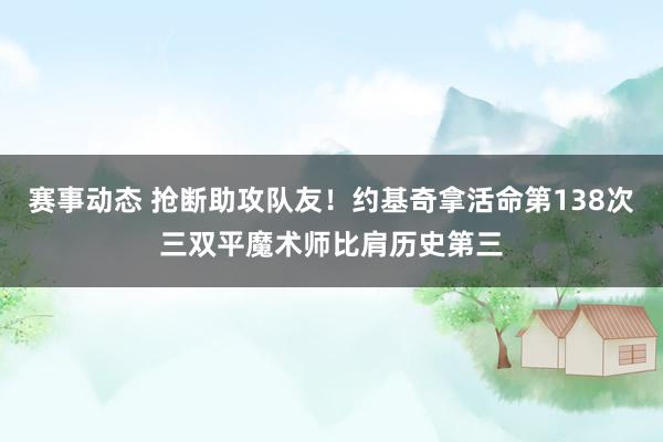 赛事动态 抢断助攻队友！约基奇拿活命第138次三双平魔术师比肩历史第三