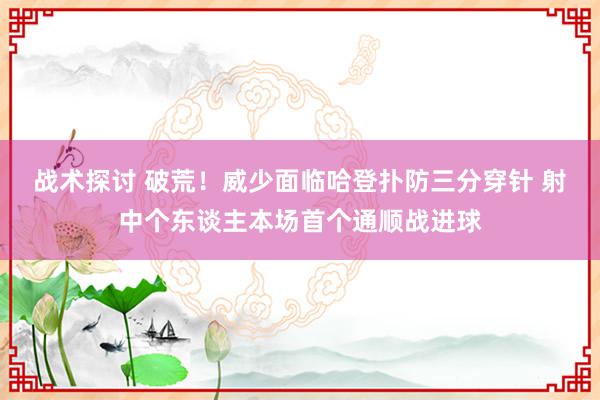 战术探讨 破荒！威少面临哈登扑防三分穿针 射中个东谈主本场首个通顺战进球